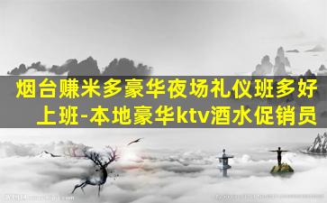 烟台赚米多豪华夜场礼仪班多好上班-本地豪华ktv酒水促销员